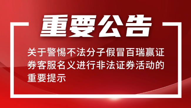 关于警惕不法分子假冒百瑞赢证券客服名义进行非法证券活动的重要提示